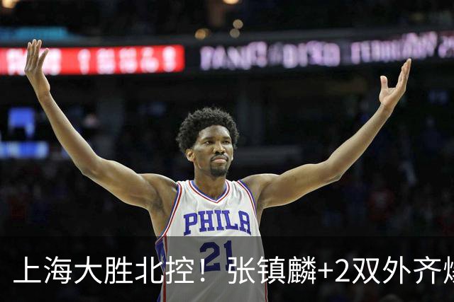 上海大胜北控！张镇麟+2双外齐爆，2首发辅助，廖三宁张帆死顶！