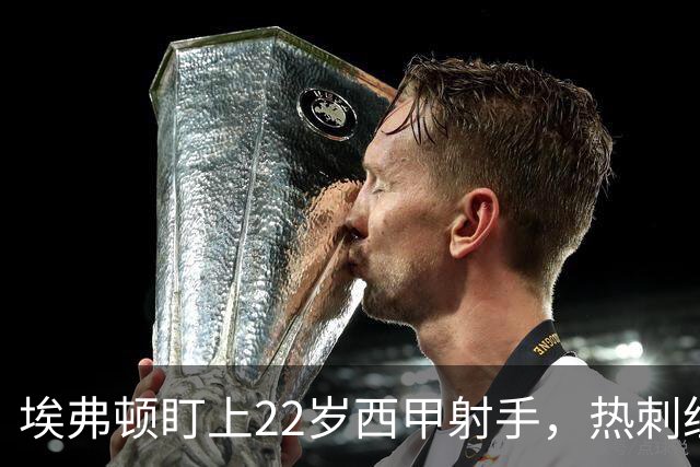 埃弗顿盯上22岁西甲射手，热刺纽卡等四队同抢