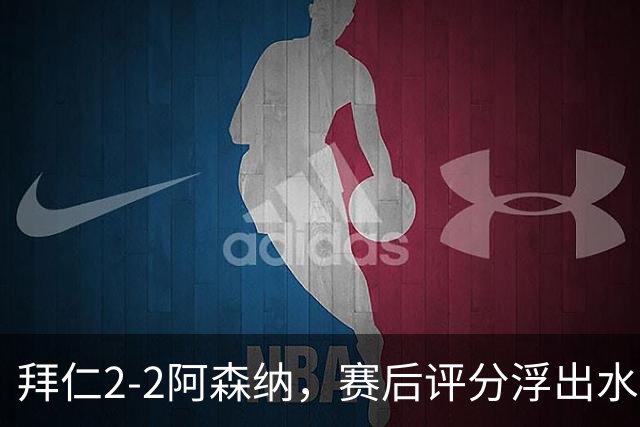 拜仁2-2阿森纳，赛后评分浮出水面