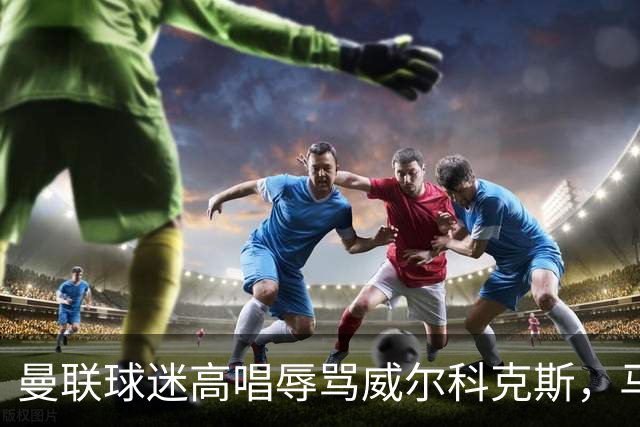 曼联球迷高唱辱骂威尔科克斯，马丁内斯曾公开点名