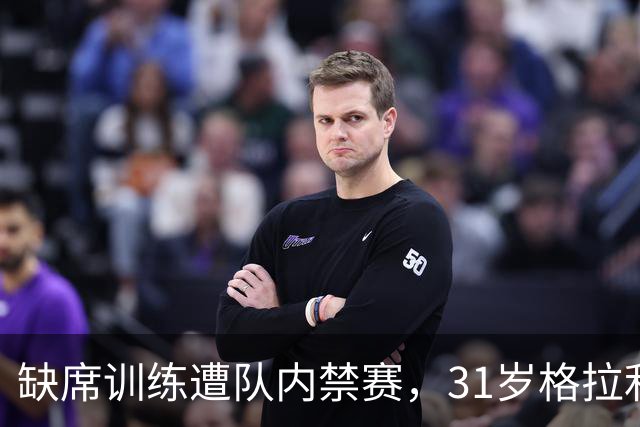 缺席训练遭队内禁赛，31岁格拉利什还剩多少机会？