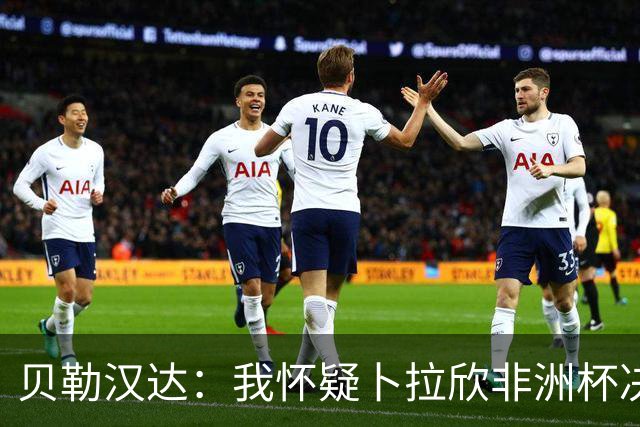 贝勒汉达：我怀疑卜拉欣非洲杯决赛的失点是串通好的