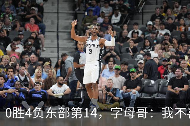 0胜4负东部第14,字母哥:我不喜欢现在这种感觉